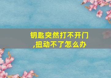 钥匙突然打不开门,扭动不了怎么办