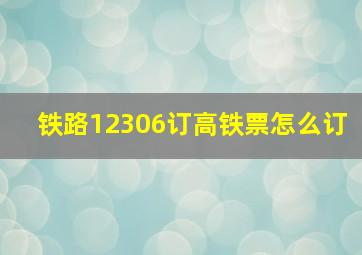 铁路12306订高铁票怎么订