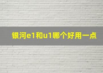 银河e1和u1哪个好用一点