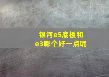 银河e5底板和e3哪个好一点呢