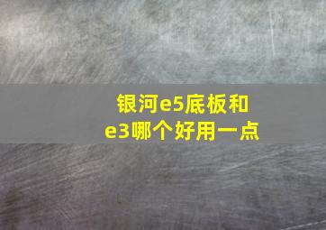 银河e5底板和e3哪个好用一点