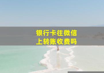 银行卡往微信上转账收费吗