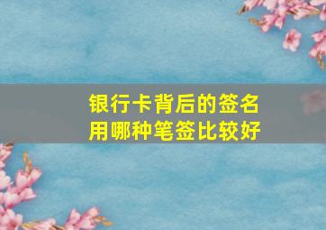 银行卡背后的签名用哪种笔签比较好