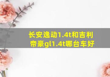 长安逸动1.4t和吉利帝豪gl1.4t哪台车好