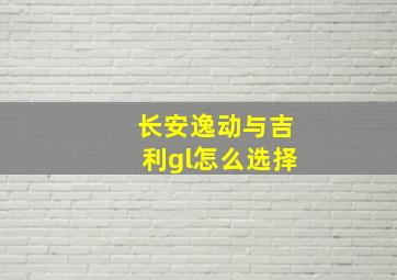 长安逸动与吉利gl怎么选择