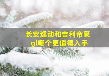 长安逸动和吉利帝豪gl哪个更值得入手