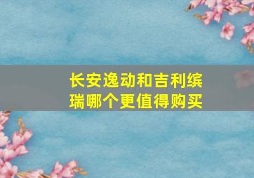 长安逸动和吉利缤瑞哪个更值得购买