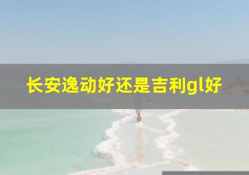 长安逸动好还是吉利gl好