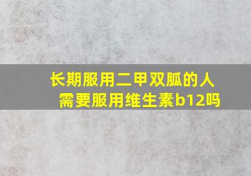 长期服用二甲双胍的人需要服用维生素b12吗