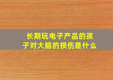 长期玩电子产品的孩子对大脑的损伤是什么