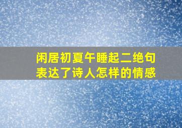 闲居初夏午睡起二绝句表达了诗人怎样的情感