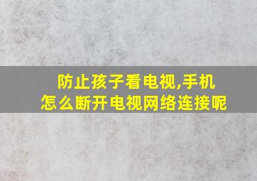 防止孩子看电视,手机怎么断开电视网络连接呢