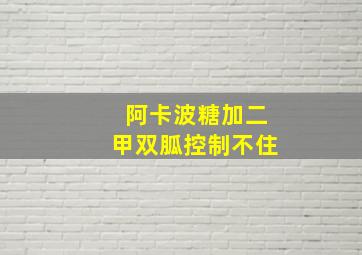 阿卡波糖加二甲双胍控制不住