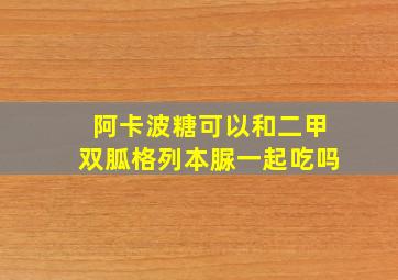 阿卡波糖可以和二甲双胍格列本脲一起吃吗