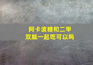 阿卡波糖和二甲双胍一起吃可以吗