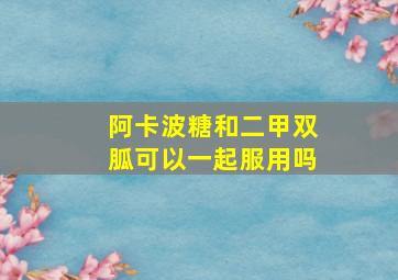 阿卡波糖和二甲双胍可以一起服用吗