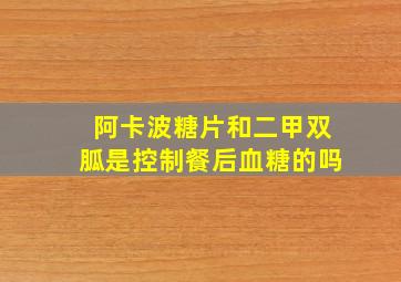 阿卡波糖片和二甲双胍是控制餐后血糖的吗