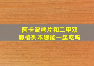 阿卡波糖片和二甲双胍格列本脲能一起吃吗