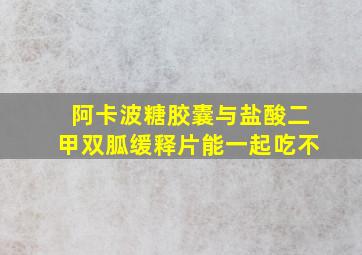 阿卡波糖胶囊与盐酸二甲双胍缓释片能一起吃不