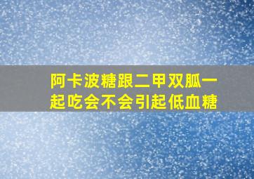 阿卡波糖跟二甲双胍一起吃会不会引起低血糖