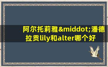 阿尔托莉雅·潘德拉贡lily和alter哪个好