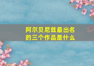 阿尔贝尼兹最出名的三个作品是什么