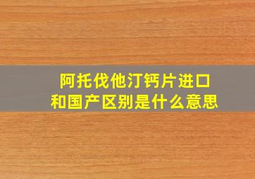 阿托伐他汀钙片进口和国产区别是什么意思