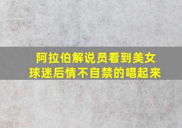 阿拉伯解说员看到美女球迷后情不自禁的唱起来