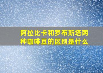 阿拉比卡和罗布斯塔两种咖啡豆的区别是什么