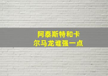 阿泰斯特和卡尔马龙谁强一点