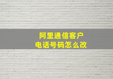 阿里通信客户电话号码怎么改