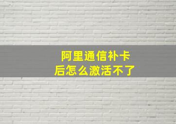 阿里通信补卡后怎么激活不了