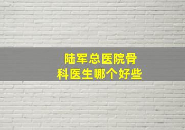 陆军总医院骨科医生哪个好些