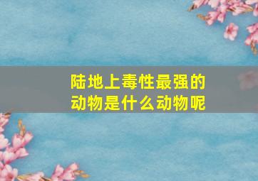 陆地上毒性最强的动物是什么动物呢