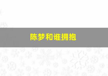 陈梦和谁拥抱