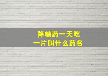 降糖药一天吃一片叫什么药名