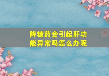 降糖药会引起肝功能异常吗怎么办呢