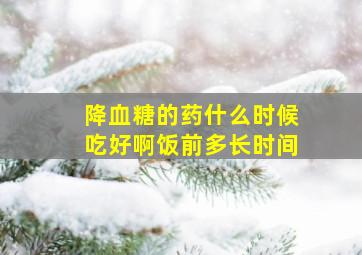 降血糖的药什么时候吃好啊饭前多长时间