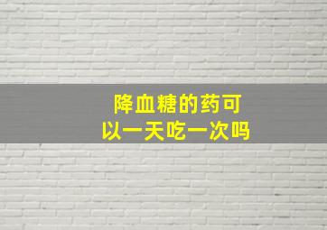 降血糖的药可以一天吃一次吗