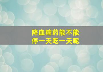 降血糖药能不能停一天吃一天呢