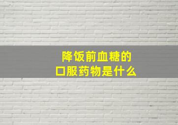 降饭前血糖的口服药物是什么