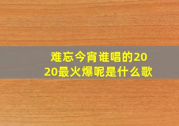 难忘今宵谁唱的2020最火爆呢是什么歌