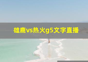 雄鹿vs热火g5文字直播