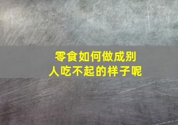 零食如何做成别人吃不起的样子呢