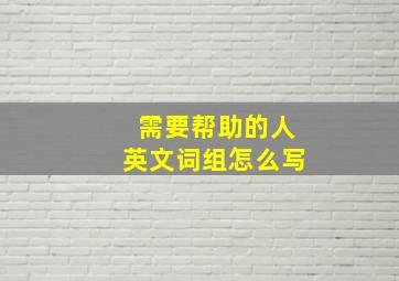 需要帮助的人英文词组怎么写