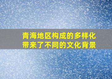 青海地区构成的多样化带来了不同的文化背景