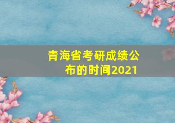 青海省考研成绩公布的时间2021