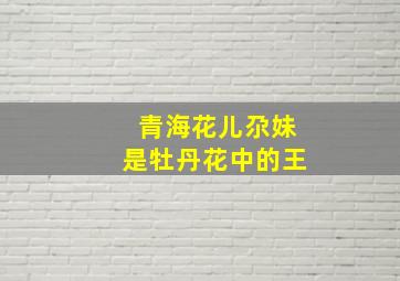 青海花儿尕妹是牡丹花中的王