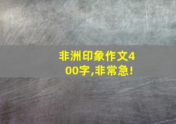 非洲印象作文400字,非常急!