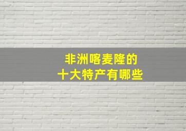 非洲喀麦隆的十大特产有哪些